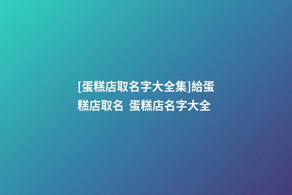 [蛋糕店取名字大全集]給蛋糕店取名  蛋糕店名字大全-第1張-店鋪起名-玄機派